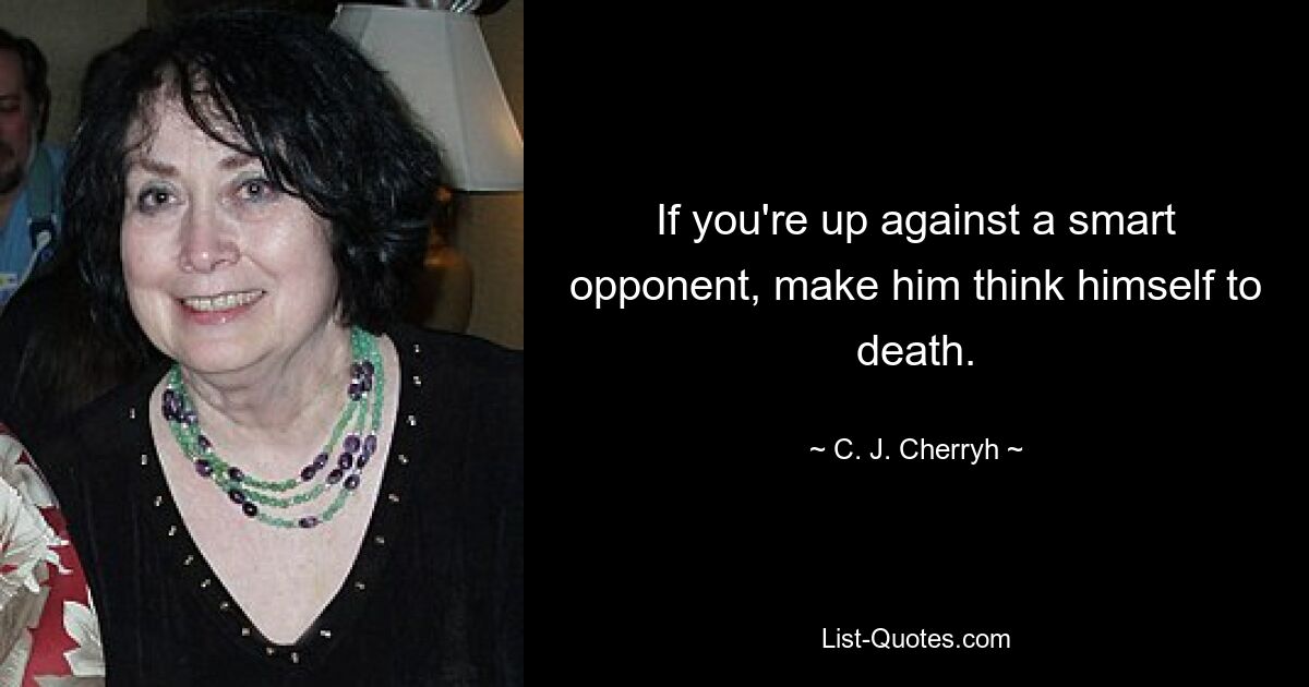 If you're up against a smart opponent, make him think himself to death. — © C. J. Cherryh