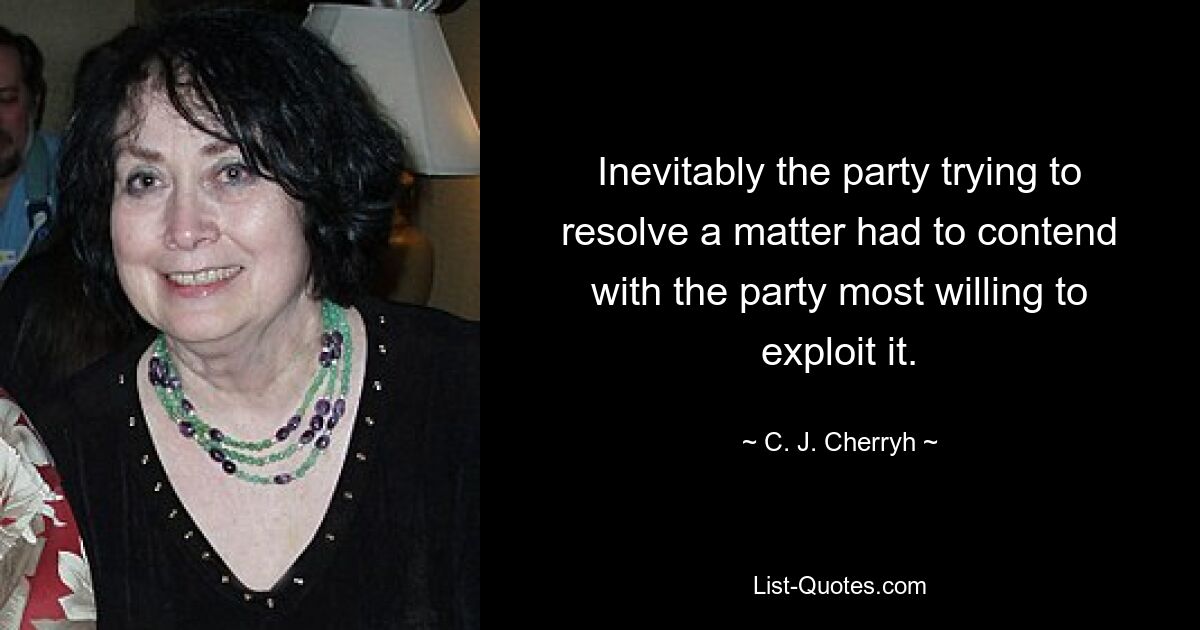 Inevitably the party trying to resolve a matter had to contend with the party most willing to exploit it. — © C. J. Cherryh