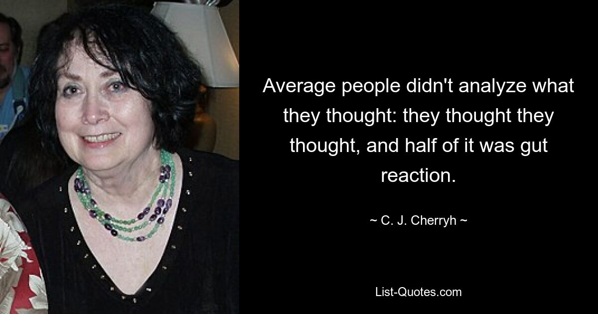 Average people didn't analyze what they thought: they thought they thought, and half of it was gut reaction. — © C. J. Cherryh