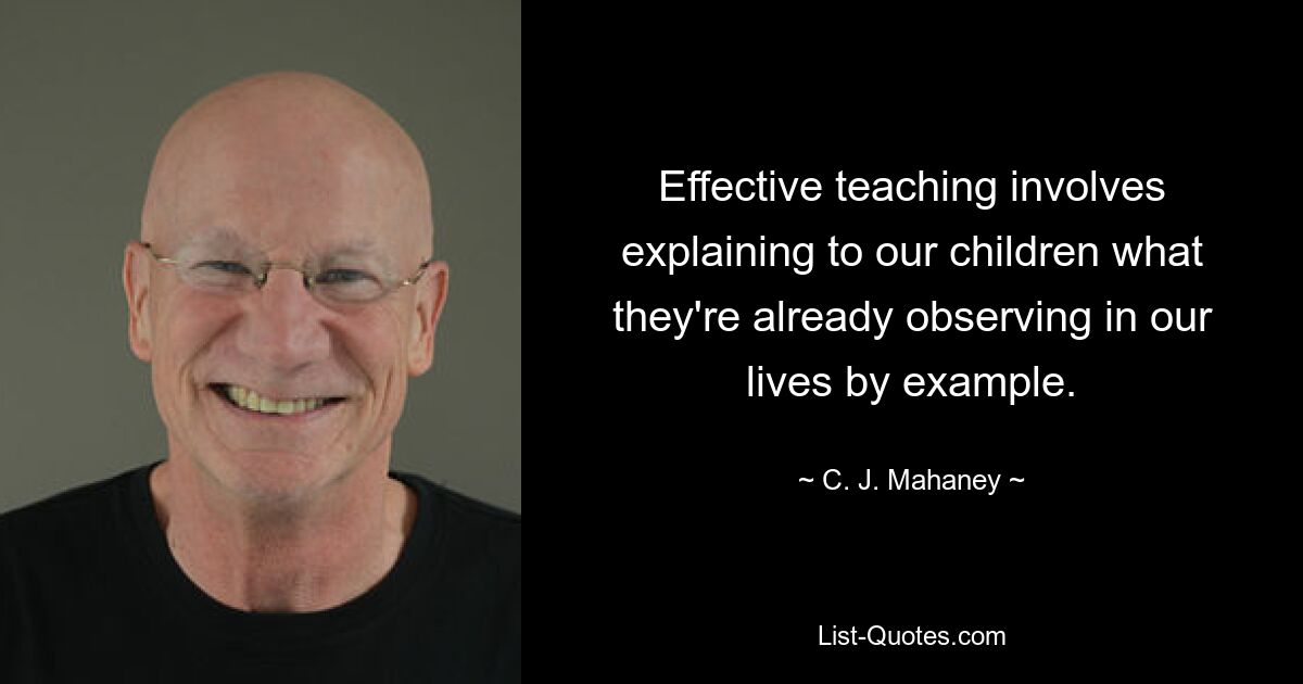 Effective teaching involves explaining to our children what they're already observing in our lives by example. — © C. J. Mahaney