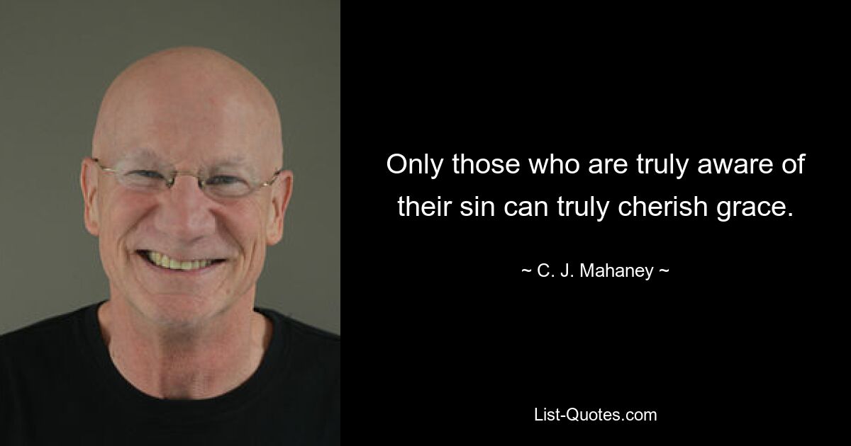 Only those who are truly aware of their sin can truly cherish grace. — © C. J. Mahaney