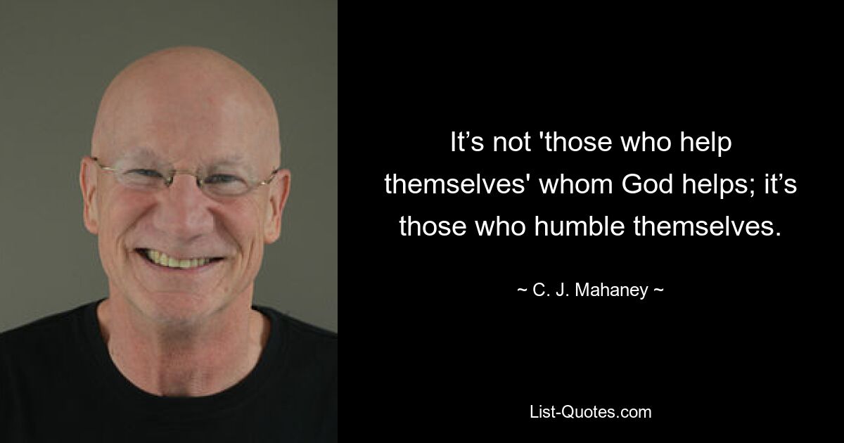 It’s not 'those who help themselves' whom God helps; it’s those who humble themselves. — © C. J. Mahaney