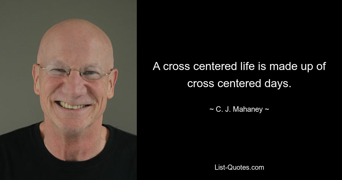 A cross centered life is made up of cross centered days. — © C. J. Mahaney