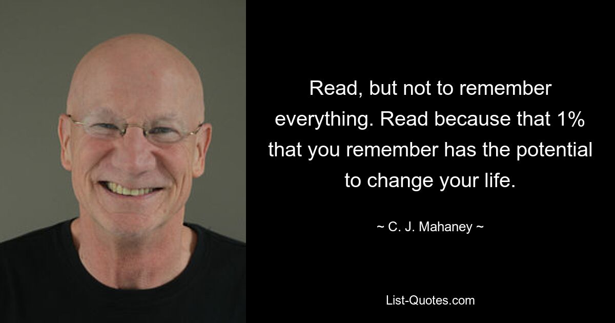 Read, but not to remember everything. Read because that 1% that you remember has the potential to change your life. — © C. J. Mahaney