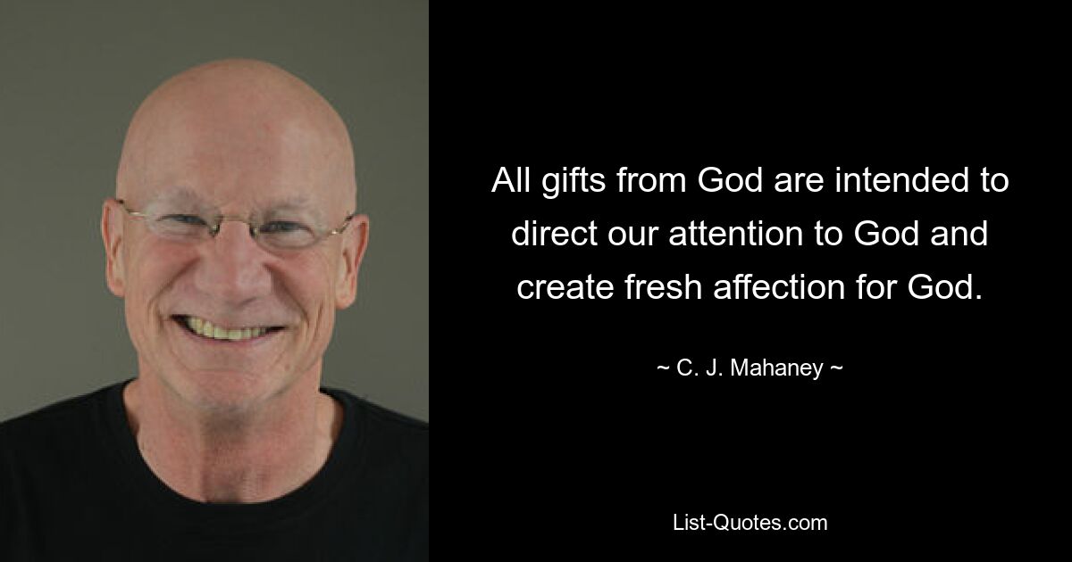 All gifts from God are intended to direct our attention to God and create fresh affection for God. — © C. J. Mahaney