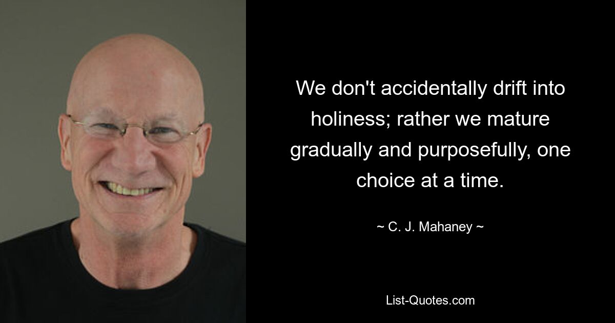 We don't accidentally drift into holiness; rather we mature gradually and purposefully, one choice at a time. — © C. J. Mahaney