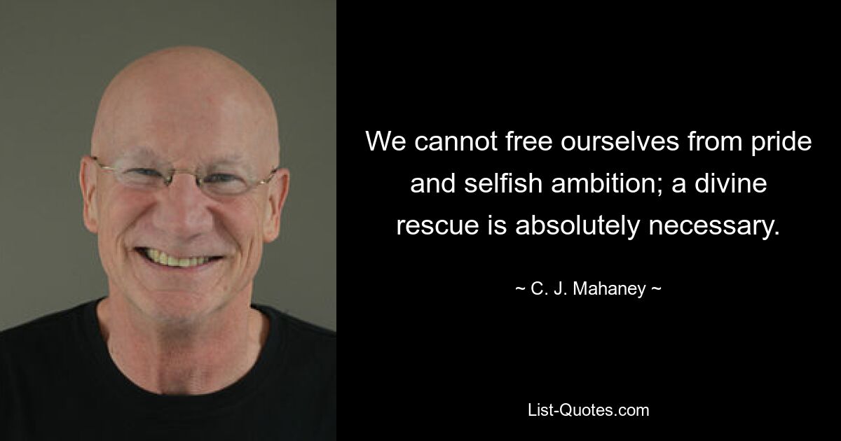 We cannot free ourselves from pride and selfish ambition; a divine rescue is absolutely necessary. — © C. J. Mahaney