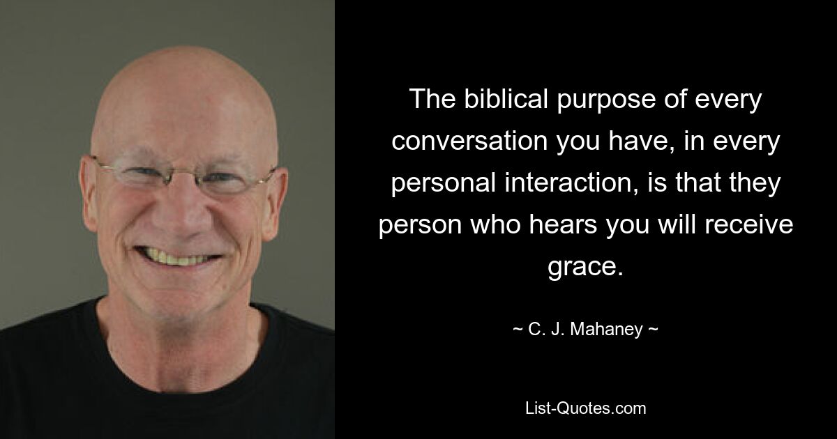 The biblical purpose of every conversation you have, in every personal interaction, is that they person who hears you will receive grace. — © C. J. Mahaney