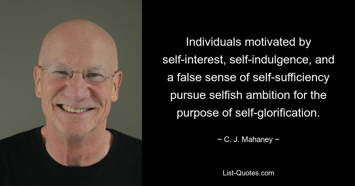 Individuals motivated by self-interest, self-indulgence, and a false sense of self-sufficiency pursue selfish ambition for the purpose of self-glorification. — © C. J. Mahaney