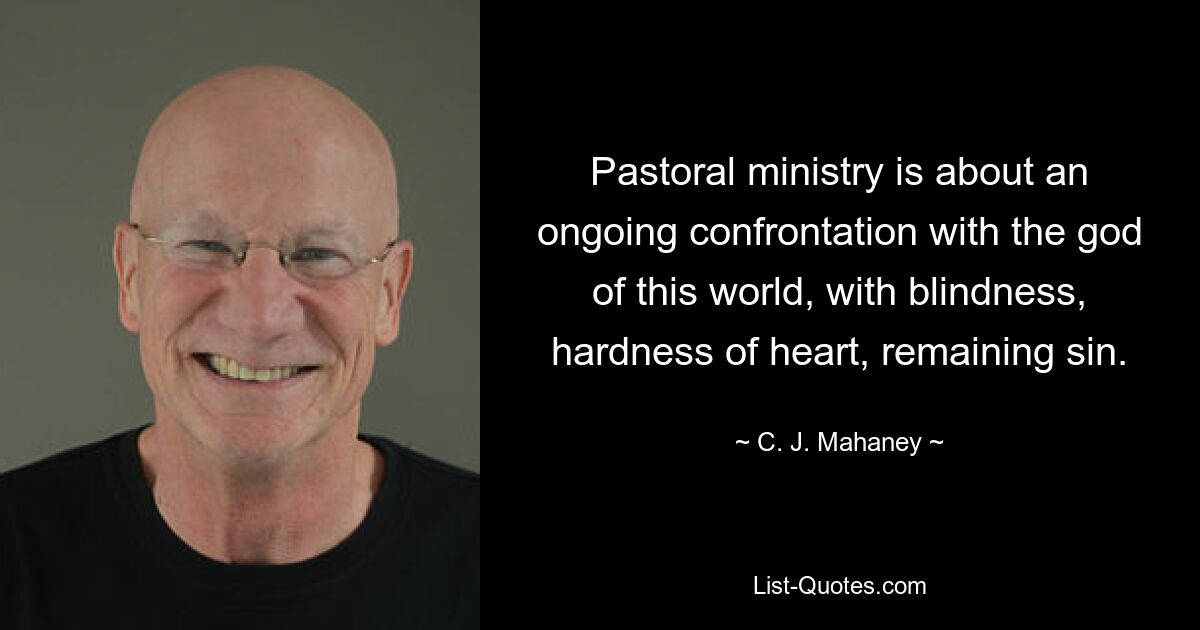 Pastoral ministry is about an ongoing confrontation with the god of this world, with blindness, hardness of heart, remaining sin. — © C. J. Mahaney