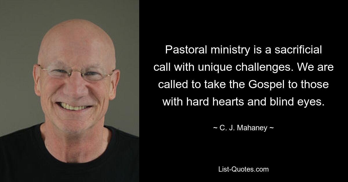 Pastoral ministry is a sacrificial call with unique challenges. We are called to take the Gospel to those with hard hearts and blind eyes. — © C. J. Mahaney