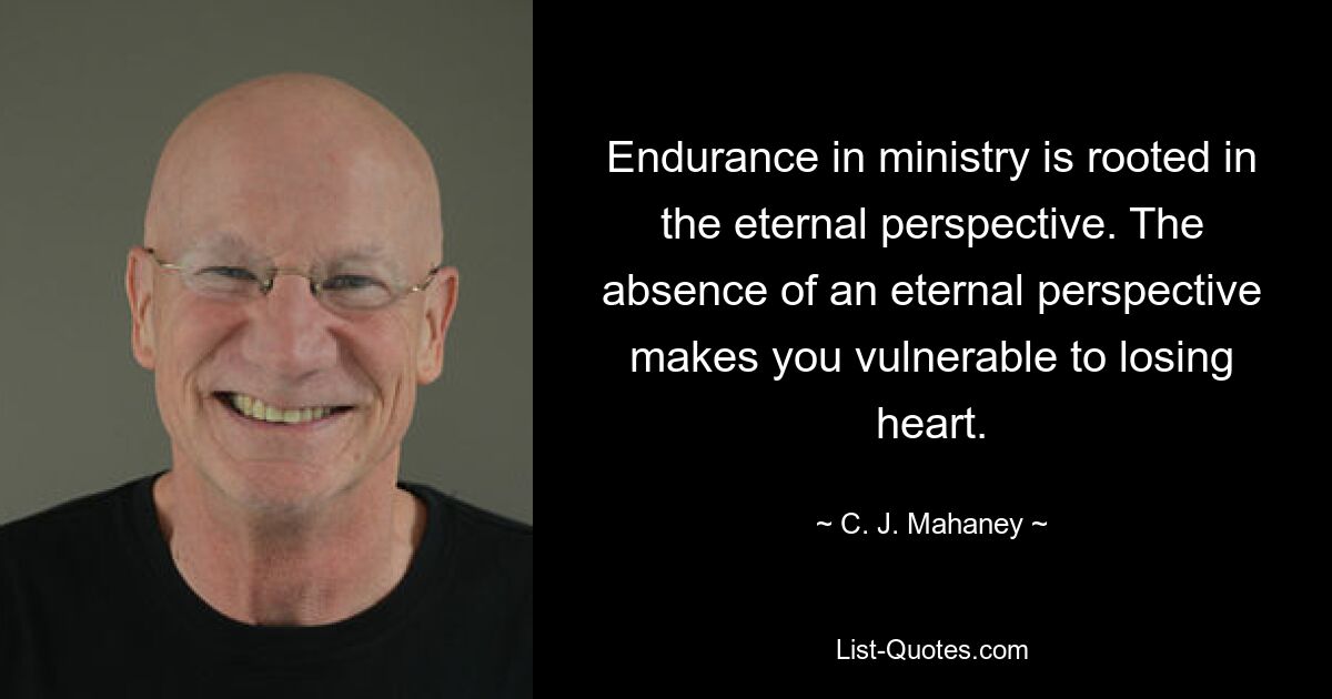 Endurance in ministry is rooted in the eternal perspective. The absence of an eternal perspective makes you vulnerable to losing heart. — © C. J. Mahaney