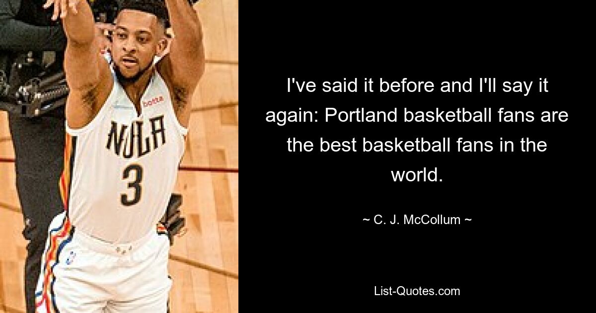 I've said it before and I'll say it again: Portland basketball fans are the best basketball fans in the world. — © C. J. McCollum