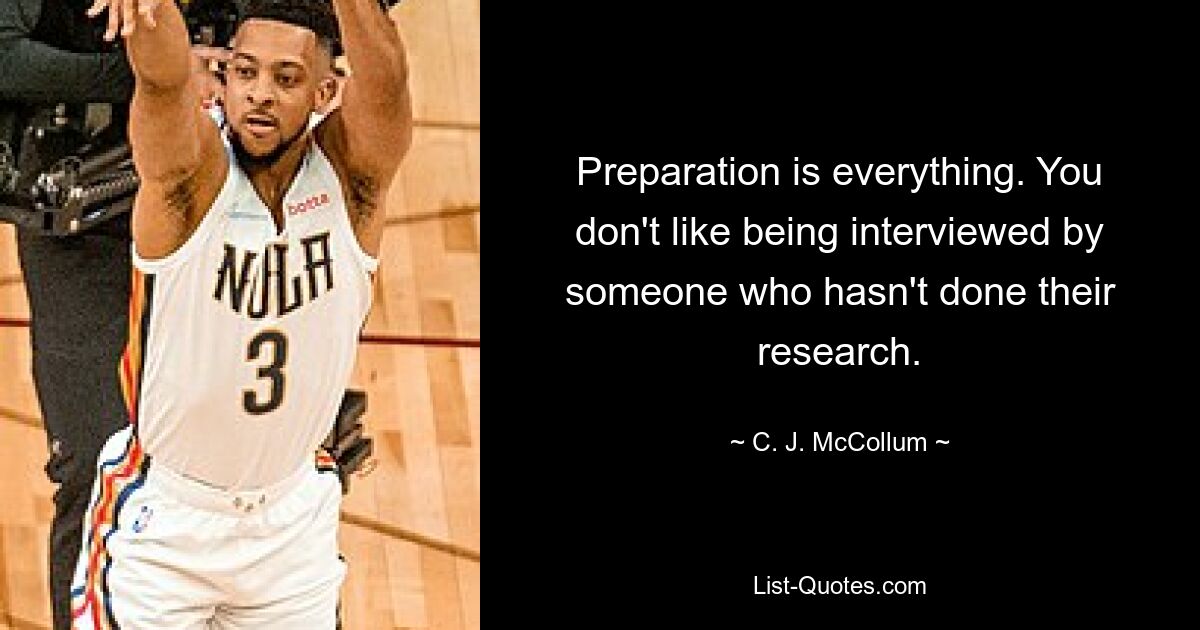 Preparation is everything. You don't like being interviewed by someone who hasn't done their research. — © C. J. McCollum