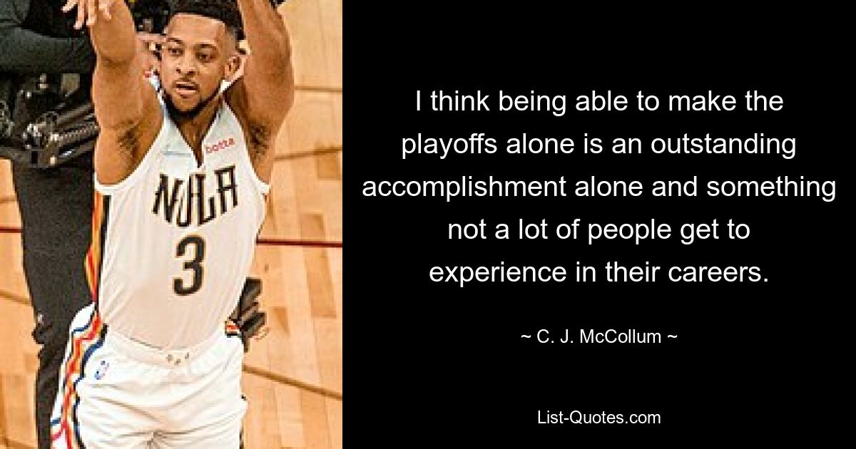 I think being able to make the playoffs alone is an outstanding accomplishment alone and something not a lot of people get to experience in their careers. — © C. J. McCollum