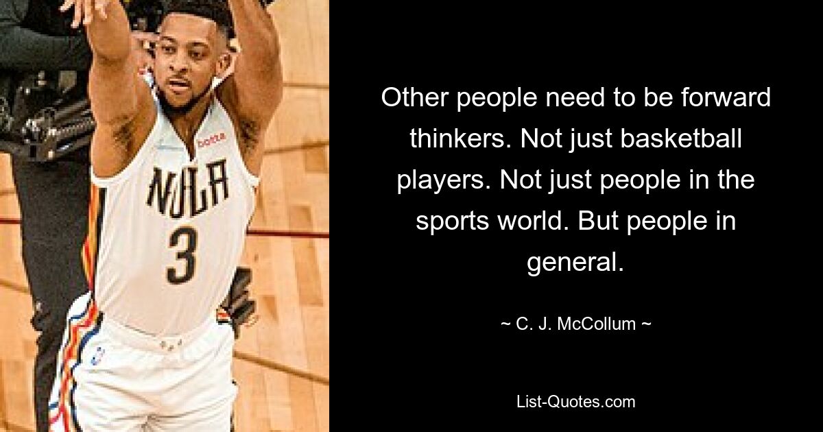 Other people need to be forward thinkers. Not just basketball players. Not just people in the sports world. But people in general. — © C. J. McCollum