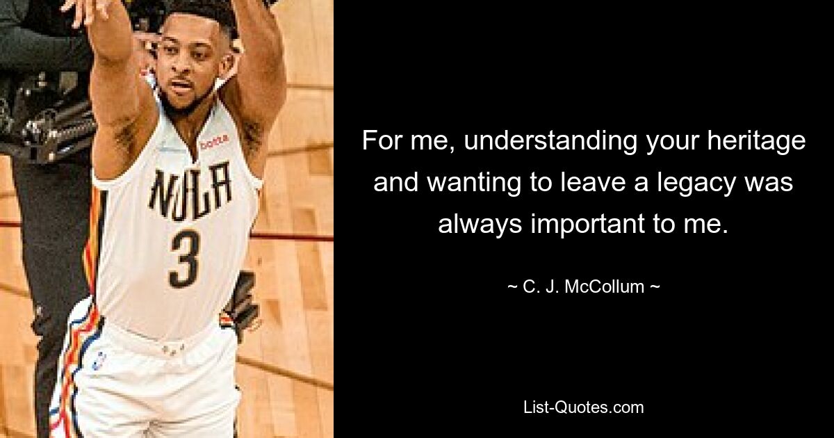 For me, understanding your heritage and wanting to leave a legacy was always important to me. — © C. J. McCollum