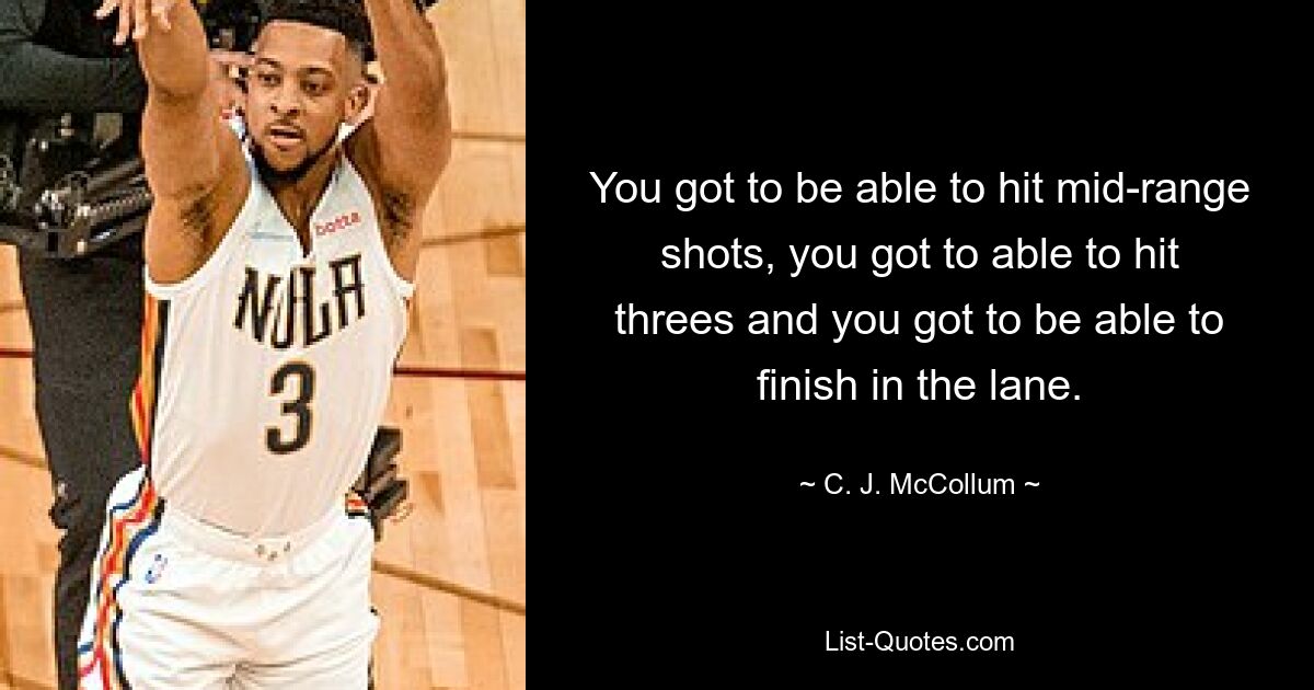 You got to be able to hit mid-range shots, you got to able to hit threes and you got to be able to finish in the lane. — © C. J. McCollum