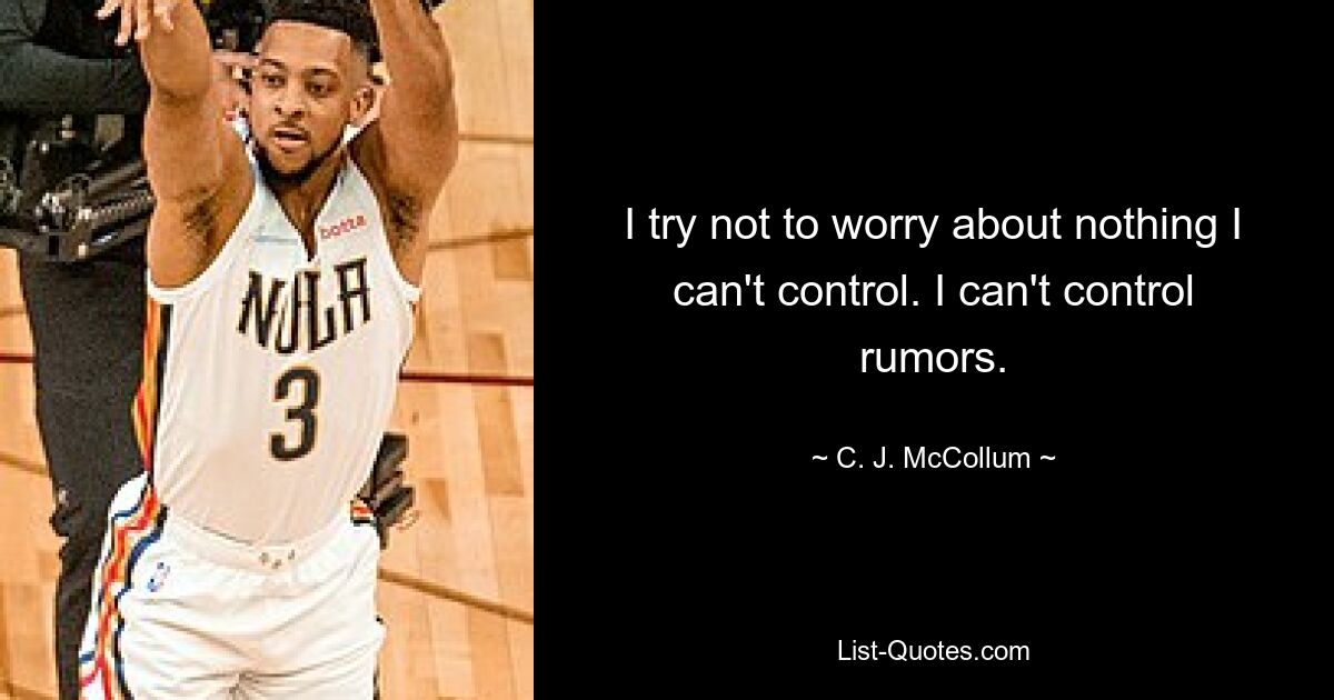 I try not to worry about nothing I can't control. I can't control rumors. — © C. J. McCollum