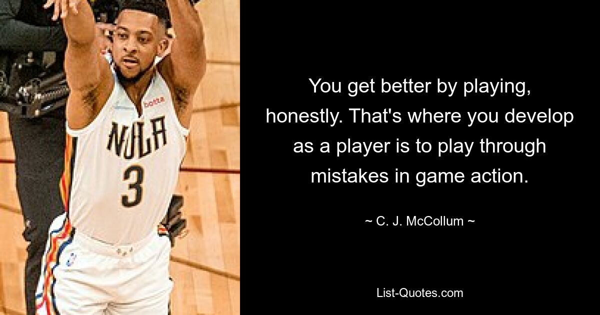 You get better by playing, honestly. That's where you develop as a player is to play through mistakes in game action. — © C. J. McCollum