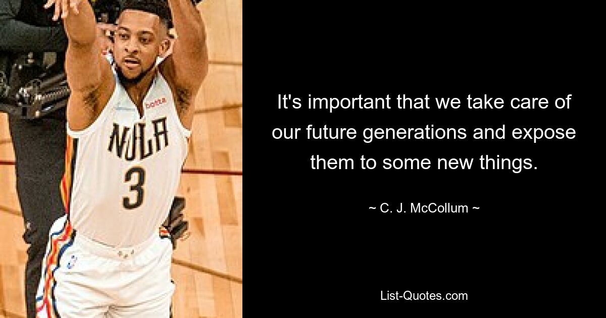 It's important that we take care of our future generations and expose them to some new things. — © C. J. McCollum