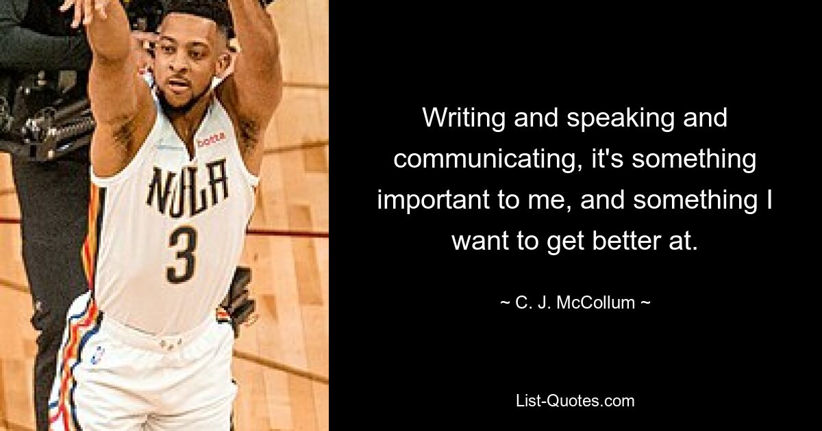 Writing and speaking and communicating, it's something important to me, and something I want to get better at. — © C. J. McCollum