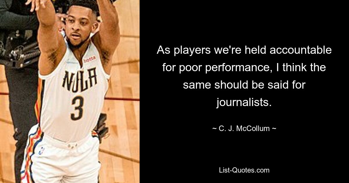 As players we're held accountable for poor performance, I think the same should be said for journalists. — © C. J. McCollum