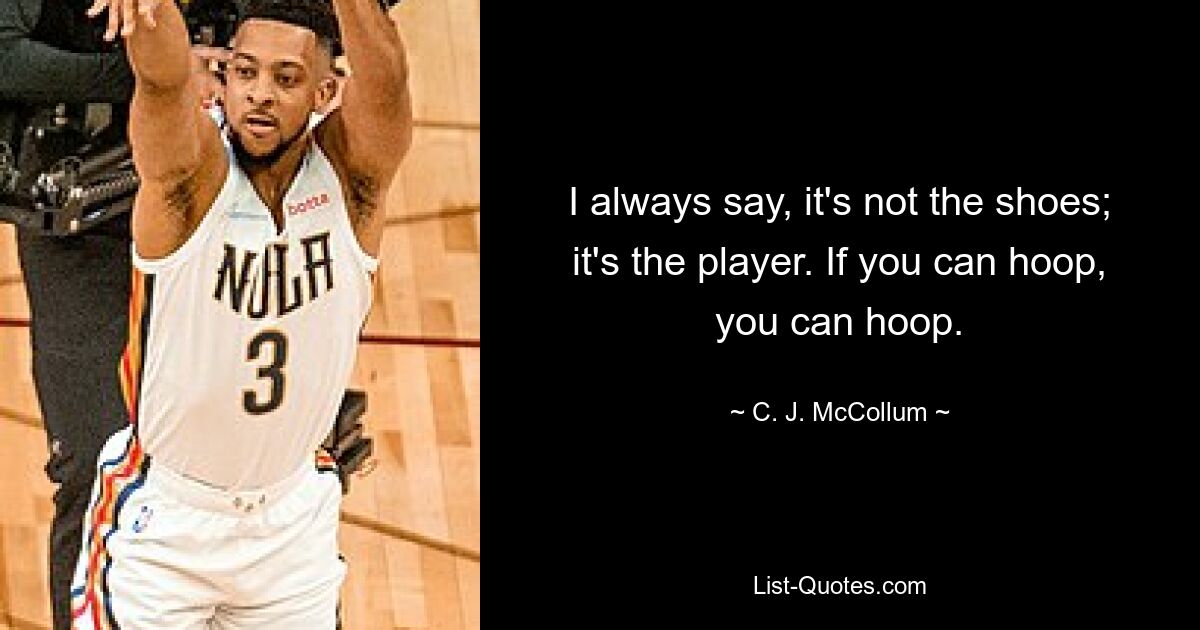 I always say, it's not the shoes; it's the player. If you can hoop, you can hoop. — © C. J. McCollum