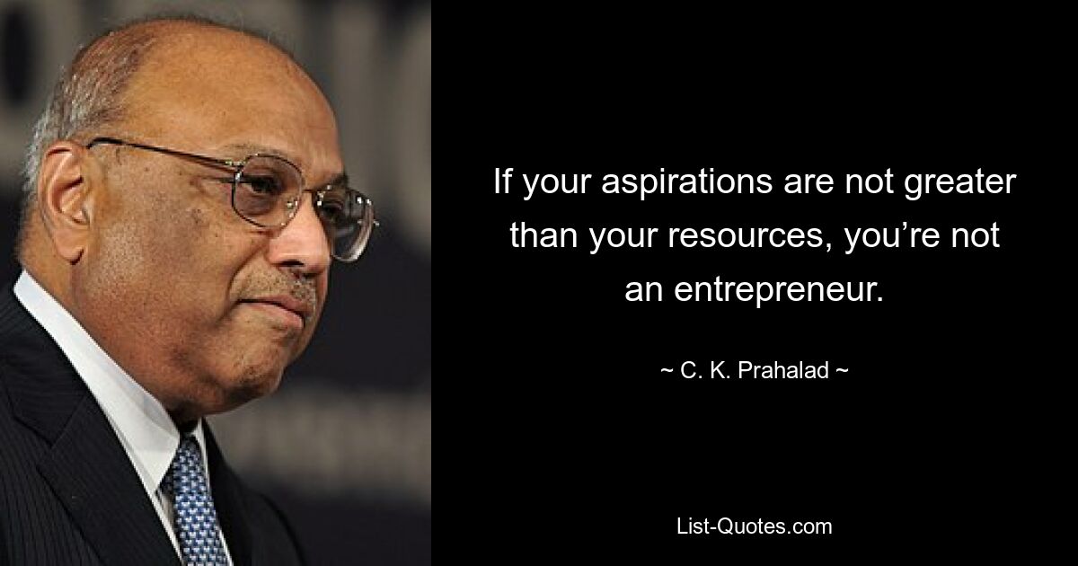 If your aspirations are not greater than your resources, you’re not an entrepreneur. — © C. K. Prahalad