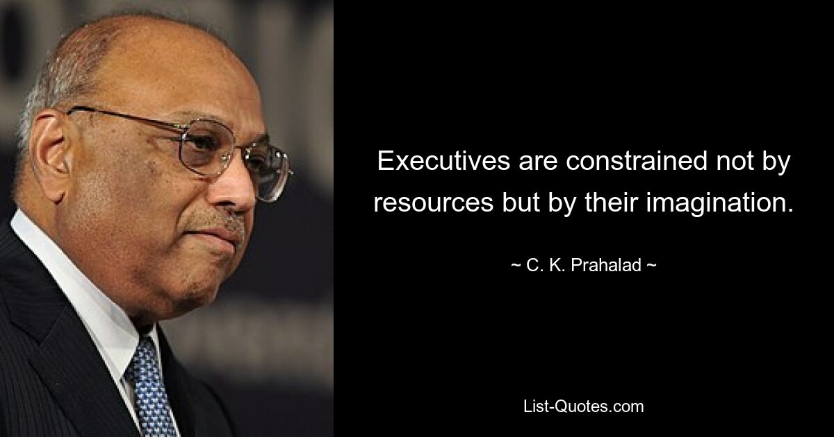 Executives are constrained not by resources but by their imagination. — © C. K. Prahalad