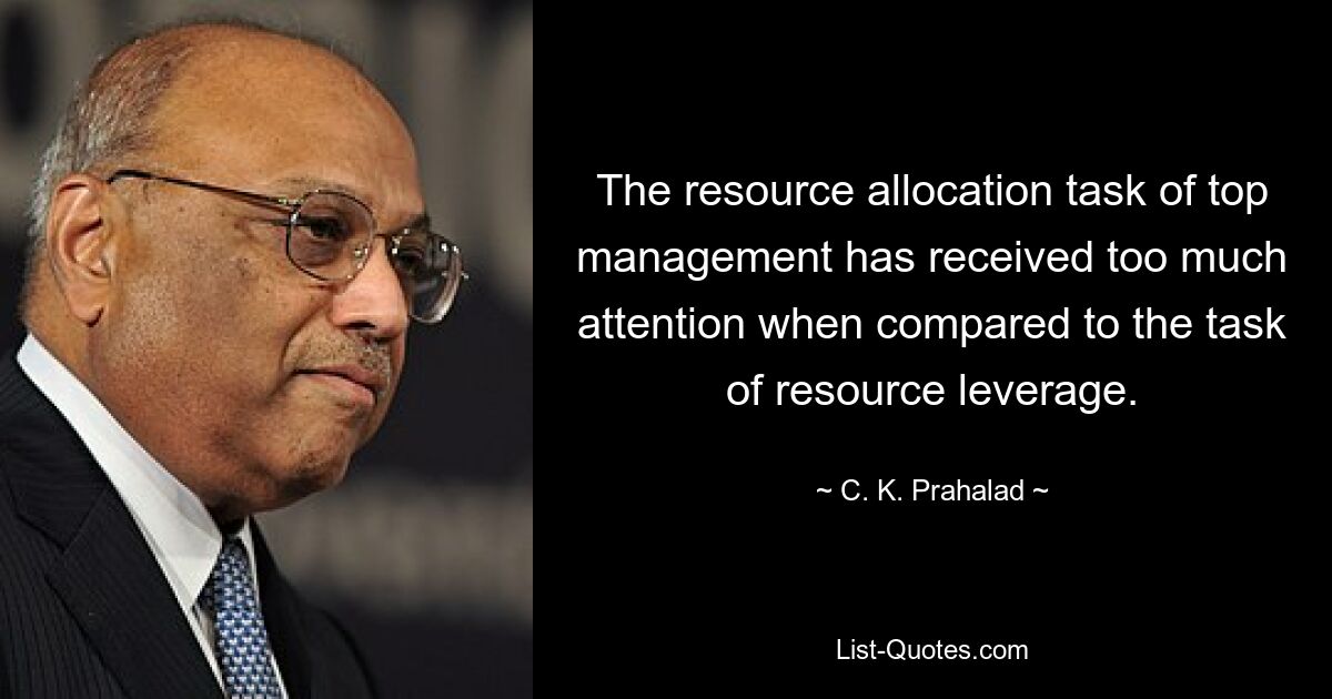 The resource allocation task of top management has received too much attention when compared to the task of resource leverage. — © C. K. Prahalad