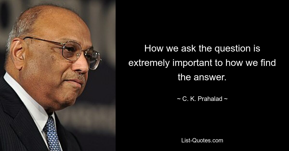 How we ask the question is extremely important to how we find the answer. — © C. K. Prahalad