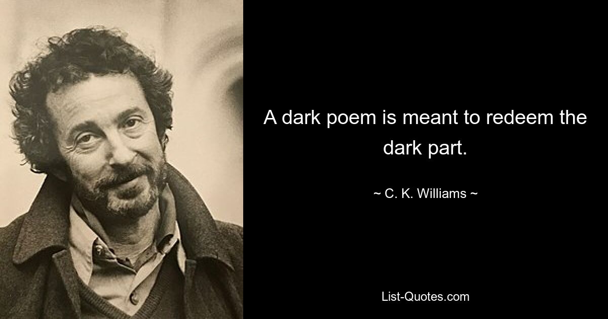 A dark poem is meant to redeem the dark part. — © C. K. Williams