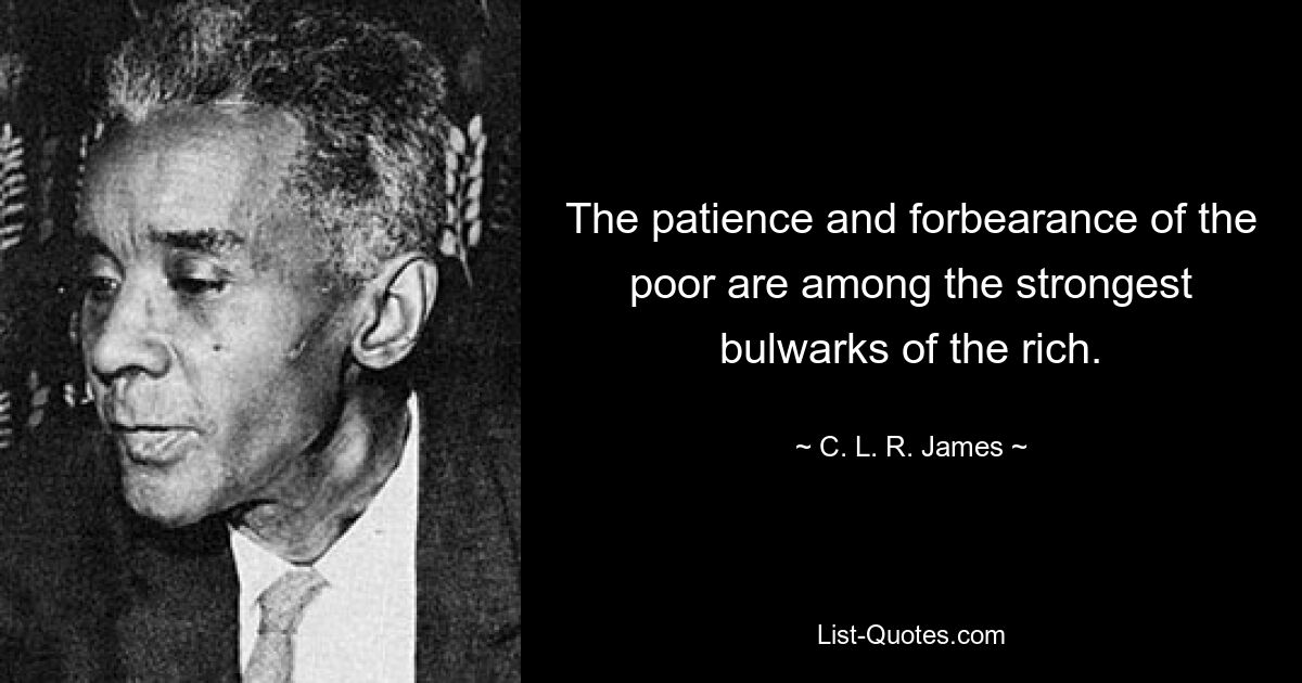 The patience and forbearance of the poor are among the strongest bulwarks of the rich. — © C. L. R. James