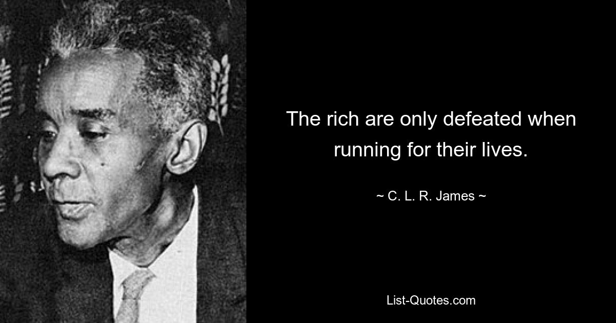 The rich are only defeated when running for their lives. — © C. L. R. James