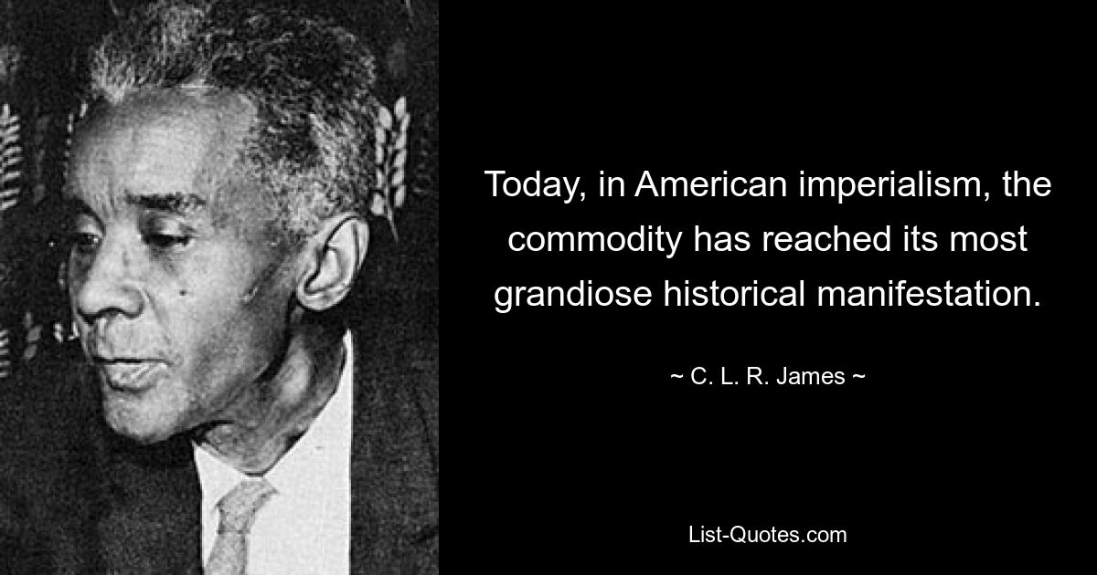 Today, in American imperialism, the commodity has reached its most grandiose historical manifestation. — © C. L. R. James