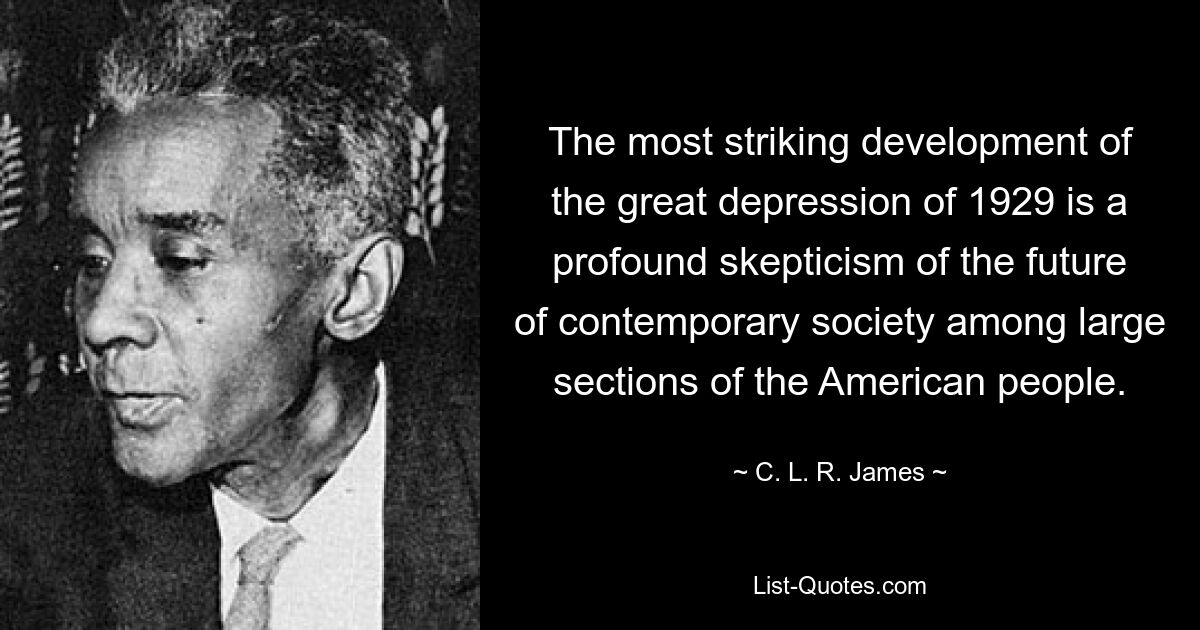 The most striking development of the great depression of 1929 is a profound skepticism of the future of contemporary society among large sections of the American people. — © C. L. R. James