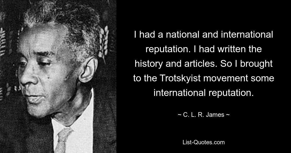 I had a national and international reputation. I had written the history and articles. So I brought to the Trotskyist movement some international reputation. — © C. L. R. James