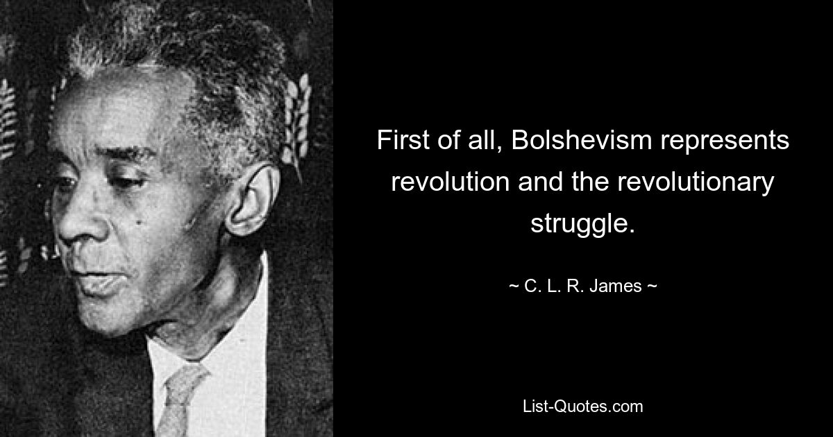 First of all, Bolshevism represents revolution and the revolutionary struggle. — © C. L. R. James