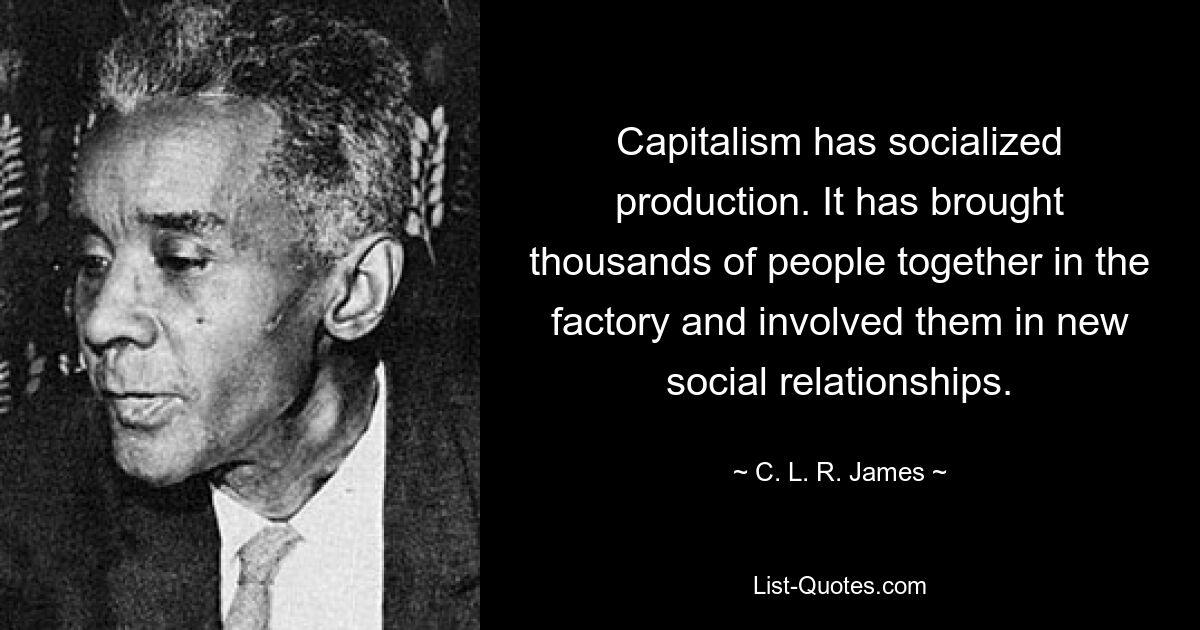 Capitalism has socialized production. It has brought thousands of people together in the factory and involved them in new social relationships. — © C. L. R. James