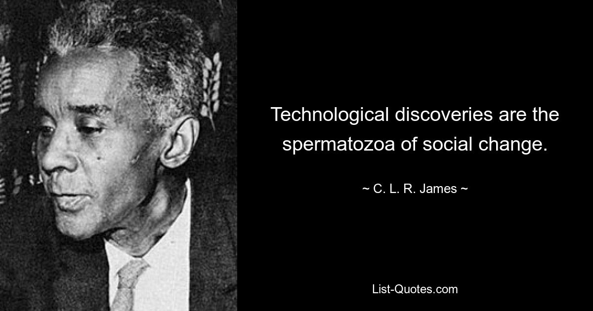 Technological discoveries are the spermatozoa of social change. — © C. L. R. James