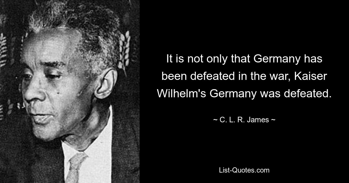 It is not only that Germany has been defeated in the war, Kaiser Wilhelm's Germany was defeated. — © C. L. R. James