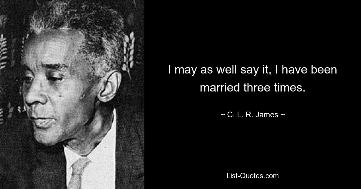 I may as well say it, I have been married three times. — © C. L. R. James