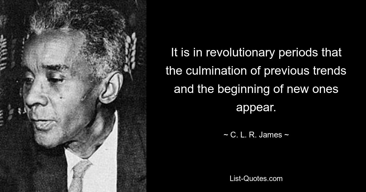 It is in revolutionary periods that the culmination of previous trends and the beginning of new ones appear. — © C. L. R. James