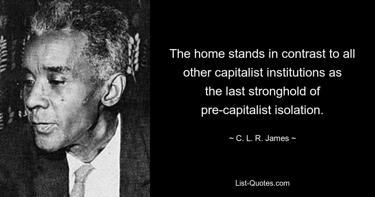 The home stands in contrast to all other capitalist institutions as the last stronghold of pre-capitalist isolation. — © C. L. R. James