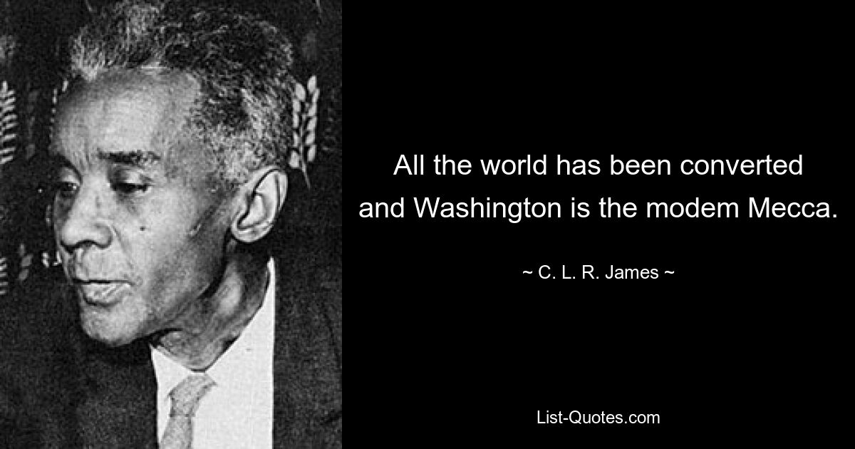 All the world has been converted and Washington is the modem Mecca. — © C. L. R. James