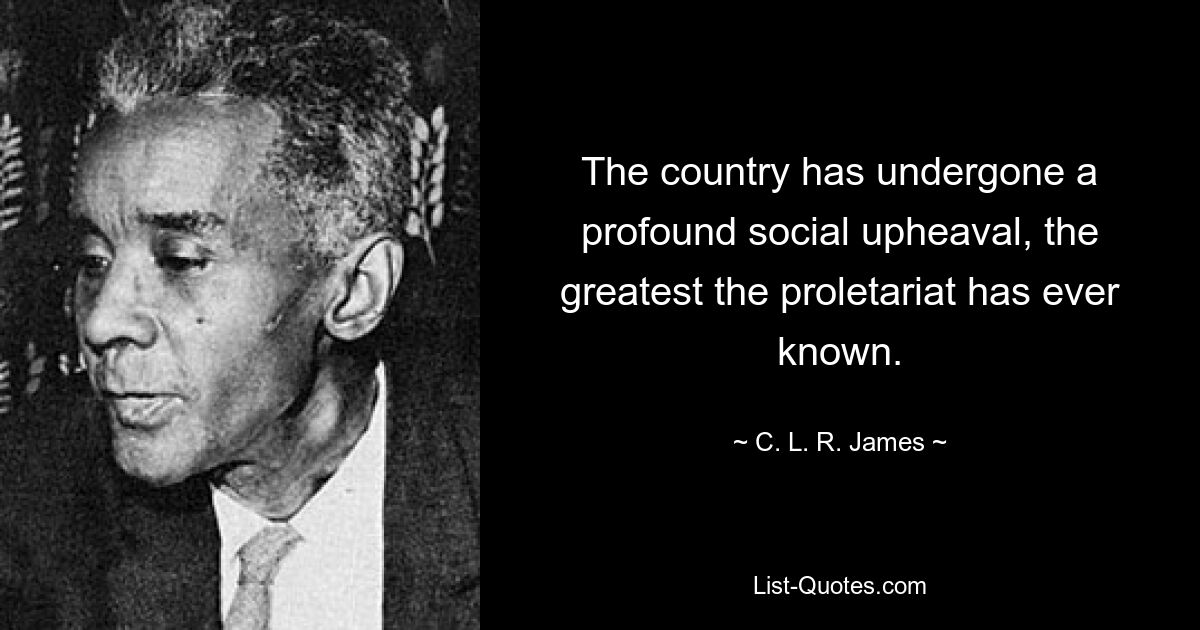 The country has undergone a profound social upheaval, the greatest the proletariat has ever known. — © C. L. R. James