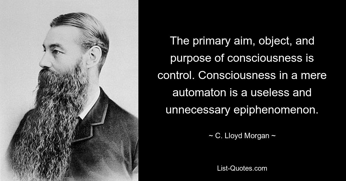 The primary aim, object, and purpose of consciousness is control. Consciousness in a mere automaton is a useless and unnecessary epiphenomenon. — © C. Lloyd Morgan