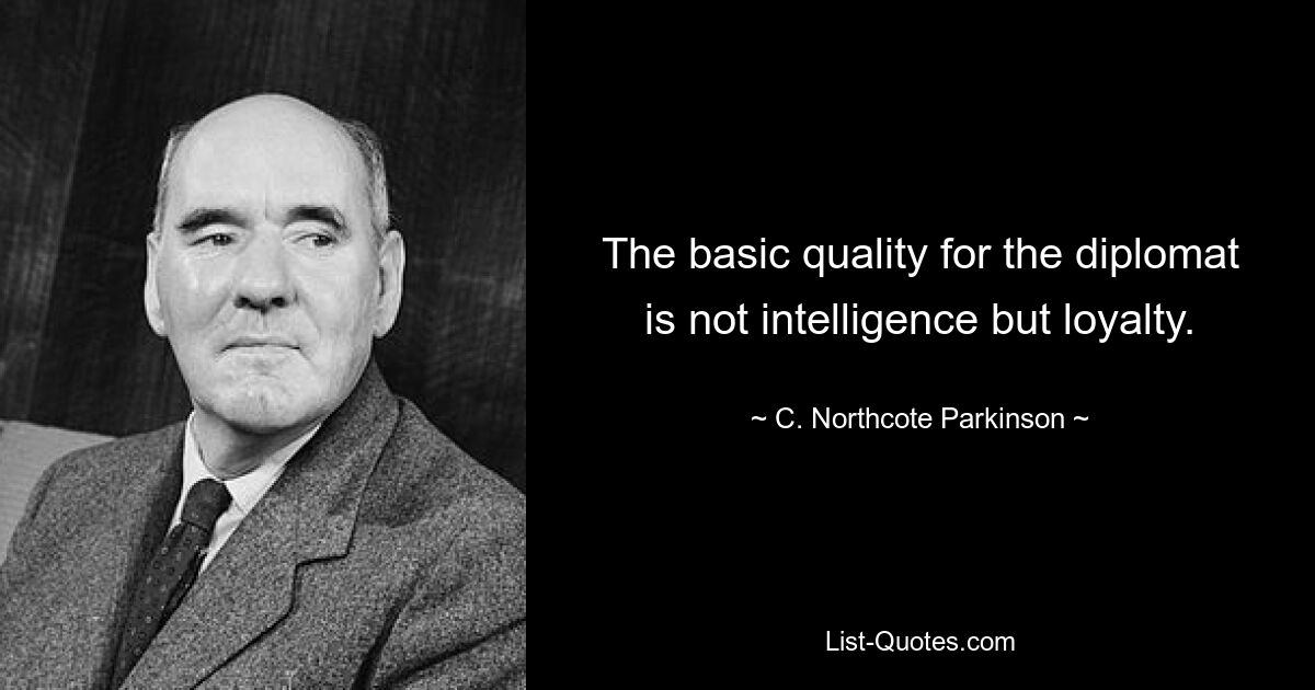 The basic quality for the diplomat is not intelligence but loyalty. — © C. Northcote Parkinson