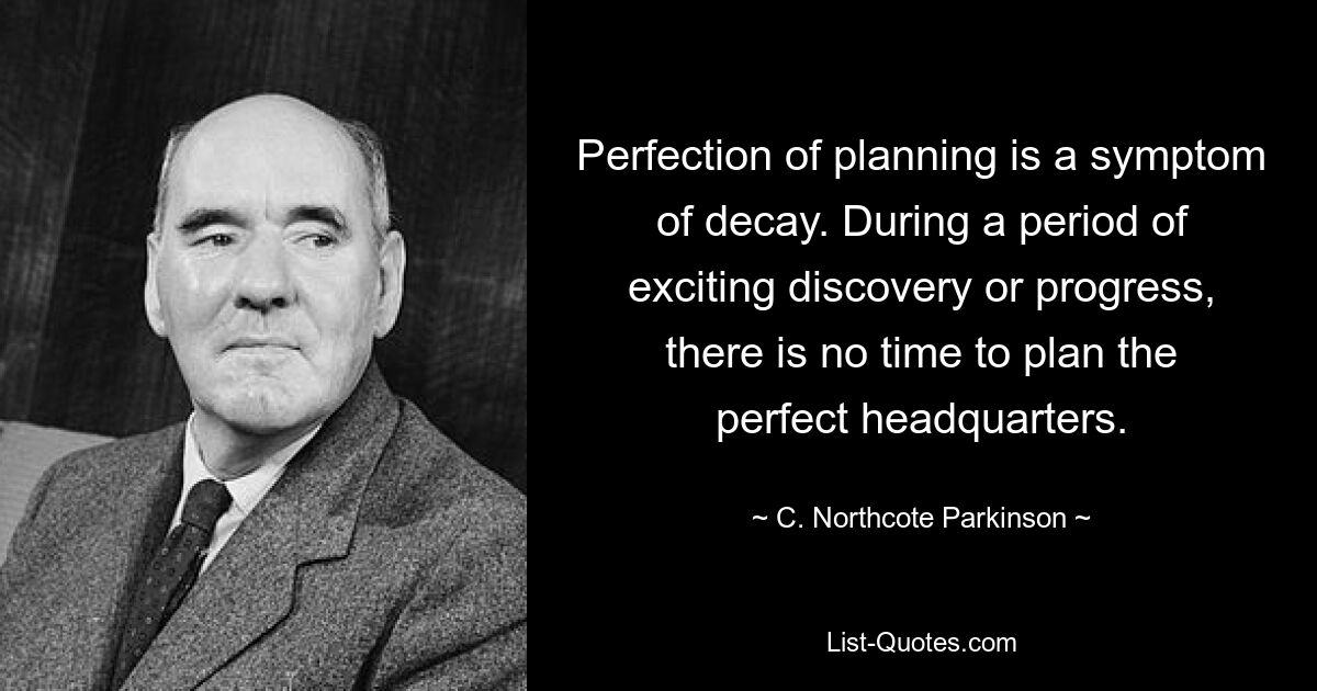 Perfection of planning is a symptom of decay. During a period of exciting discovery or progress, there is no time to plan the perfect headquarters. — © C. Northcote Parkinson